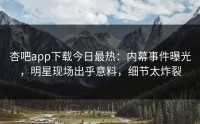 杏吧app下载今日最热：内幕事件曝光，明星现场出乎意料，细节太炸裂
