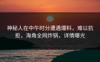 神秘人在中午时分遭遇爆料，难以抗拒，海角全网炸锅，详情曝光