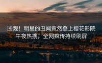 围观！明星的丑闻竟然登上樱花影院午夜热搜，全网疯传持续刷屏