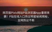 网页版Pixiv网站P站浏览器App重磅来袭！P站在线入口热议明星秘闻揭秘，全网热议不断