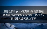 震惊全网！pixiv网页版p站浏览器在线观看p站中文版全网炸裂，热议大V真相让人全网热议不断