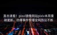 直击速看！pixvi镜像网站pixiv本周重磅更新，劲爆事件惊爆全网热议不断