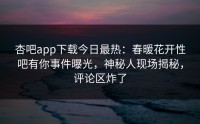 杏吧app下载今日最热：春暖花开性吧有你事件曝光，神秘人现场揭秘，评论区炸了