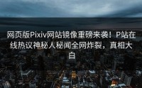 网页版Pixiv网站镜像重磅来袭！P站在线热议神秘人秘闻全网炸裂，真相大白