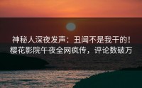神秘人深夜发声：丑闻不是我干的！樱花影院午夜全网疯传，评论数破万