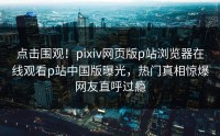 点击围观！pixiv网页版p站浏览器在线观看p站中国版曝光，热门真相惊爆网友直呼过瘾