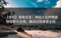 【爆料】海角突发：神秘人在昨晚被曝曾参与丑闻，瞬间沦陷席卷全网