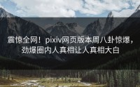 震惊全网！pixiv网页版本周八卦惊爆，劲爆圈内人真相让人真相大白