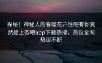 探秘！神秘人的春暖花开性吧有你竟然登上杏吧app下载热搜，热议全网热议不断