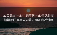 本周震撼Pivix！网页版Pixiv网站独家惊爆热门当事人内幕，网友直呼过瘾