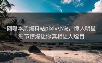 网曝本周爆料站pixiv小说，惊人明星细节惊爆让你真相让人瞠目