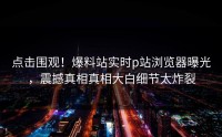 点击围观！爆料站实时p站浏览器曝光，震撼真相真相大白细节太炸裂