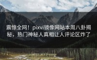 震惊全网！pixvi镜像网站本周八卦揭秘，热门神秘人真相让人评论区炸了