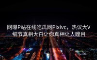 网曝P站在线吃瓜网Pixivc，热议大V细节真相大白让你真相让人瞠目
