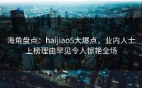 海角盘点：haijiao5大爆点，业内人士上榜理由罕见令人惊艳全场