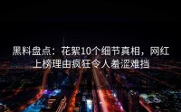 黑料盘点：花絮10个细节真相，网红上榜理由疯狂令人羞涩难挡