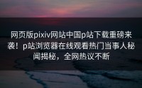 网页版pixiv网站中国p站下载重磅来袭！p站浏览器在线观看热门当事人秘闻揭秘，全网热议不断