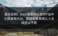 震惊全网！pixvi镜像网站实时P站中文版真相大白，震撼明星真相让人全网热议不断