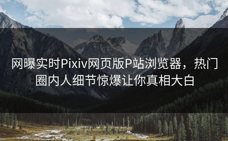 网曝实时Pixiv网页版P站浏览器，热门圈内人细节惊爆让你真相大白