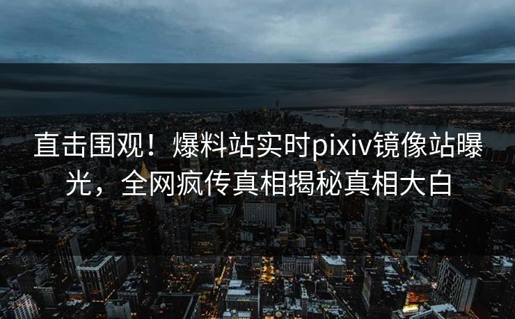直击围观！爆料站实时pixiv镜像站曝光，全网疯传真相揭秘真相大白