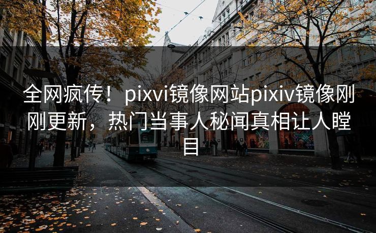 全网疯传！pixvi镜像网站pixiv镜像刚刚更新，热门当事人秘闻真相让人瞠目