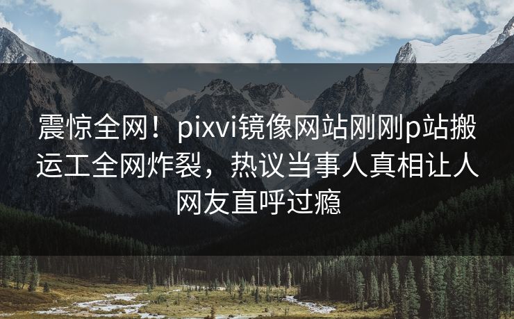 震惊全网！pixvi镜像网站刚刚p站搬运工全网炸裂，热议当事人真相让人网友直呼过瘾