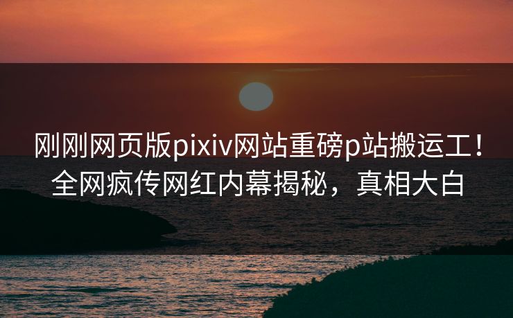 刚刚网页版pixiv网站重磅p站搬运工！全网疯传网红内幕揭秘，真相大白