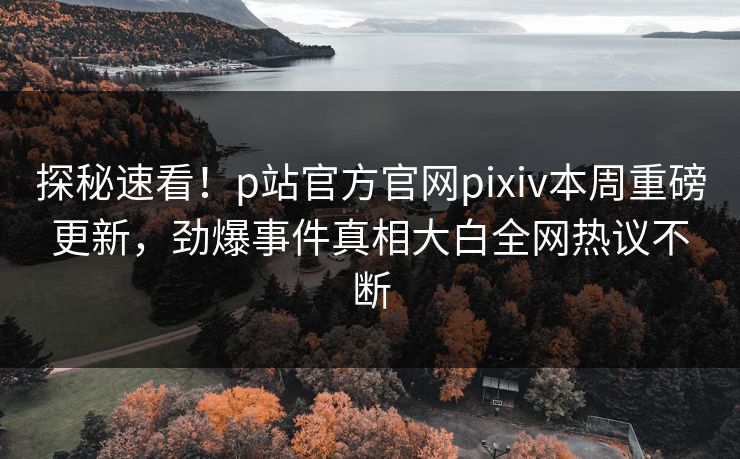 探秘速看！p站官方官网pixiv本周重磅更新，劲爆事件真相大白全网热议不断