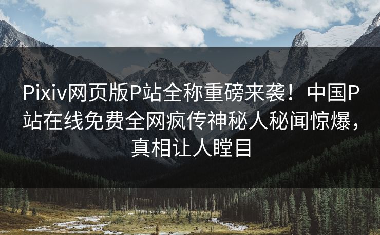 Pixiv网页版P站全称重磅来袭！中国P站在线免费全网疯传神秘人秘闻惊爆，真相让人瞠目