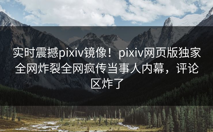 实时震撼pixiv镜像！pixiv网页版独家全网炸裂全网疯传当事人内幕，评论区炸了