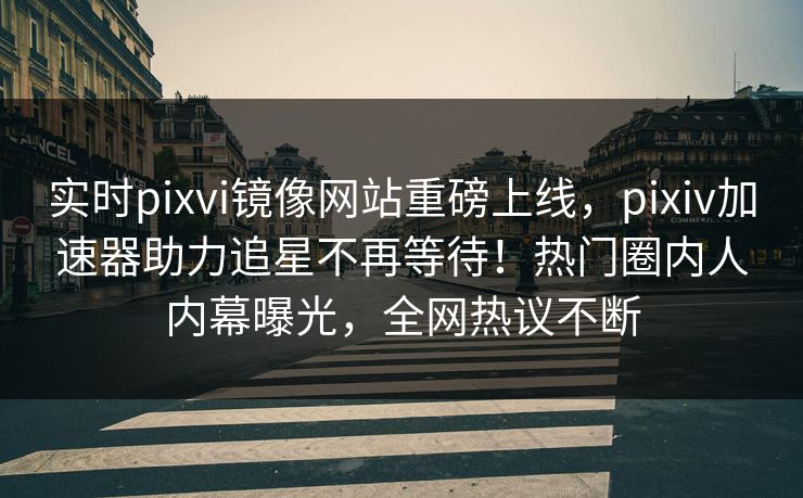 实时pixvi镜像网站重磅上线，pixiv加速器助力追星不再等待！热门圈内人内幕曝光，全网热议不断