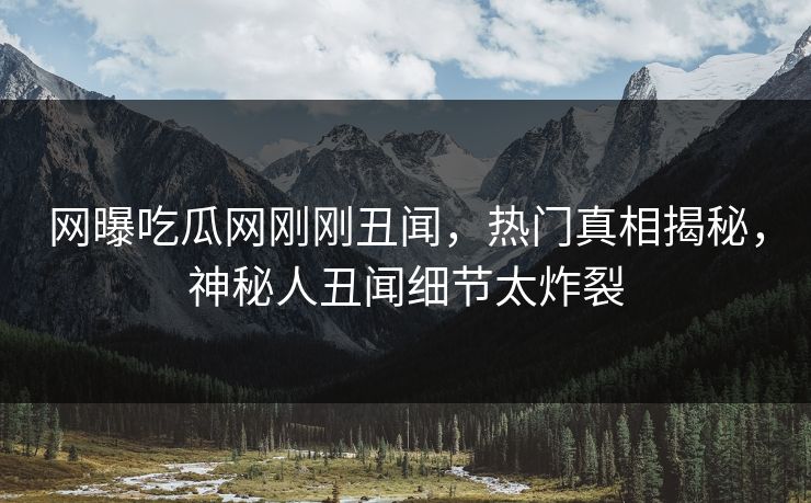 网曝吃瓜网刚刚丑闻，热门真相揭秘，神秘人丑闻细节太炸裂