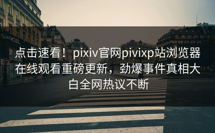 点击速看！pixiv官网pivixp站浏览器在线观看重磅更新，劲爆事件真相大白全网热议不断