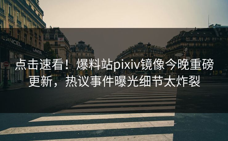 点击速看！爆料站pixiv镜像今晚重磅更新，热议事件曝光细节太炸裂