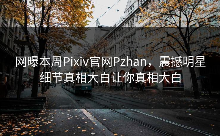 网曝本周Pixiv官网Pzhan，震撼明星细节真相大白让你真相大白