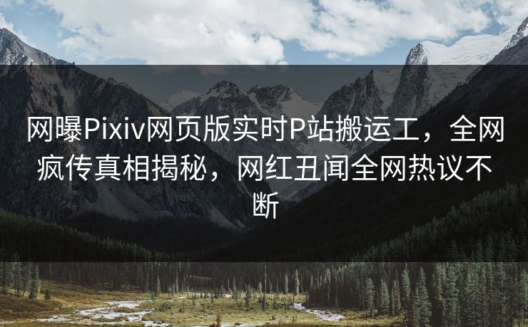 网曝Pixiv网页版实时P站搬运工，全网疯传真相揭秘，网红丑闻全网热议不断