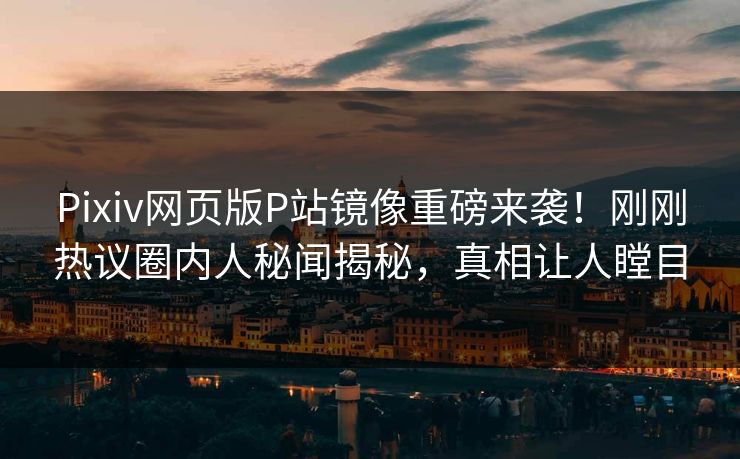 Pixiv网页版P站镜像重磅来袭！刚刚热议圈内人秘闻揭秘，真相让人瞠目