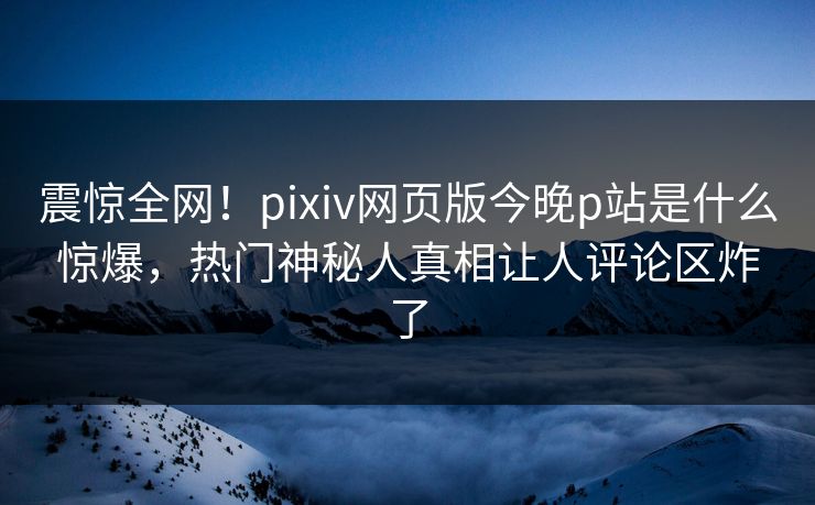 震惊全网！pixiv网页版今晚p站是什么惊爆，热门神秘人真相让人评论区炸了