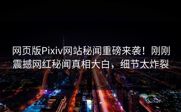 网页版Pixiv网站秘闻重磅来袭！刚刚震撼网红秘闻真相大白，细节太炸裂