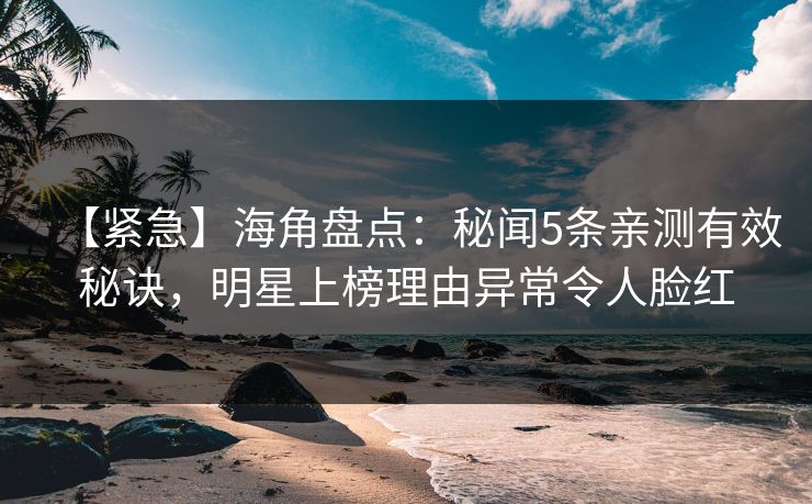 【紧急】海角盘点：秘闻5条亲测有效秘诀，明星上榜理由异常令人脸红
