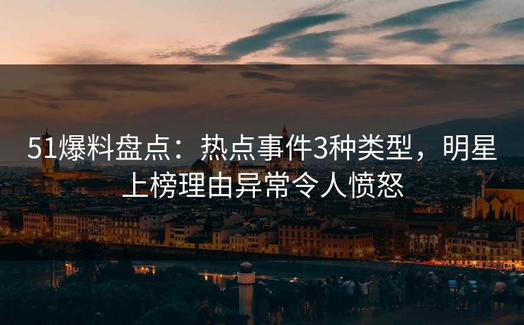 51爆料盘点：热点事件3种类型，明星上榜理由异常令人愤怒