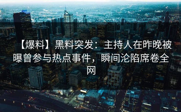 【爆料】黑料突发：主持人在昨晚被曝曾参与热点事件，瞬间沦陷席卷全网