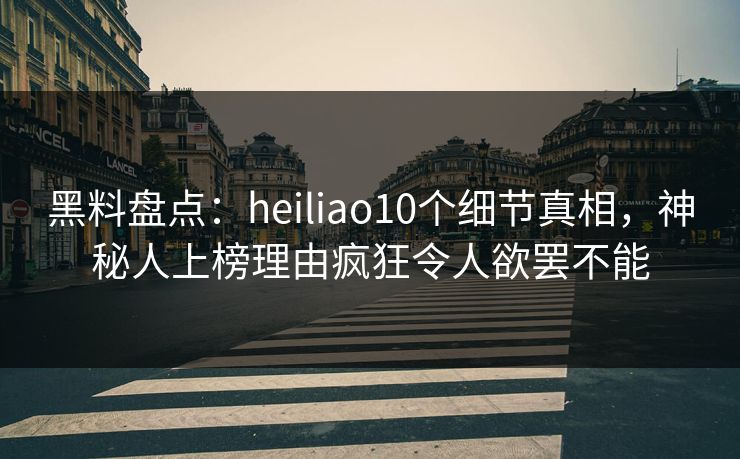 黑料盘点：heiliao10个细节真相，神秘人上榜理由疯狂令人欲罢不能