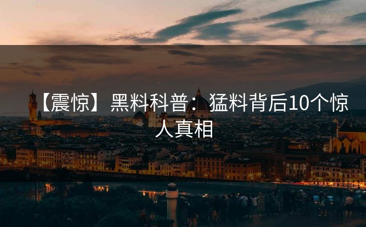 【震惊】黑料科普：猛料背后10个惊人真相