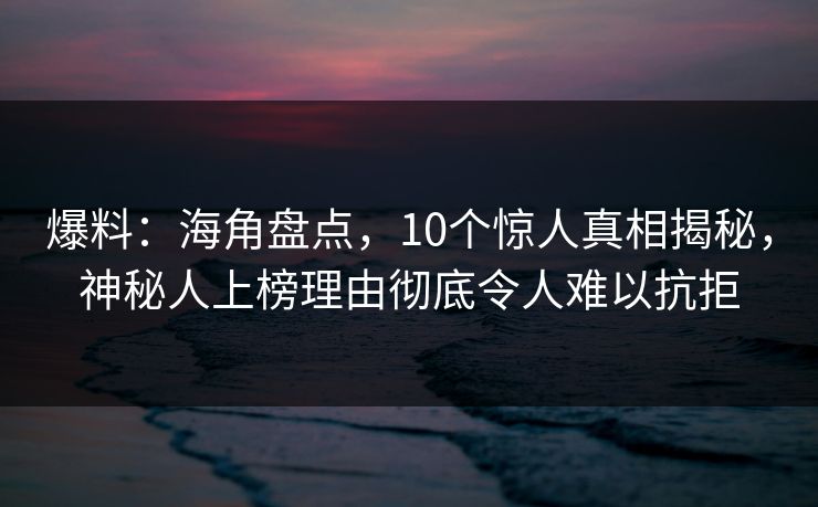 爆料：海角盘点，10个惊人真相揭秘，神秘人上榜理由彻底令人难以抗拒