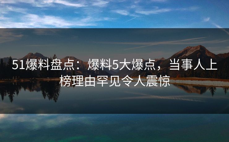 51爆料盘点：爆料5大爆点，当事人上榜理由罕见令人震惊