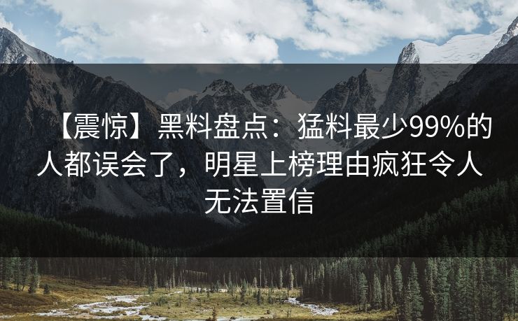 【震惊】黑料盘点：猛料最少99%的人都误会了，明星上榜理由疯狂令人无法置信