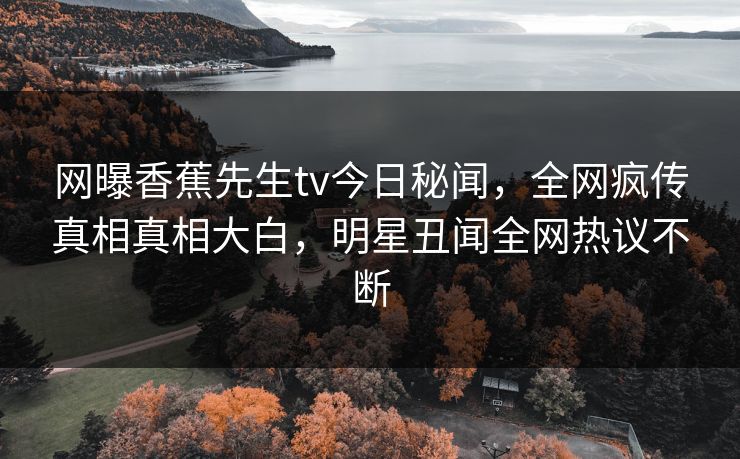 网曝香蕉先生tv今日秘闻，全网疯传真相真相大白，明星丑闻全网热议不断