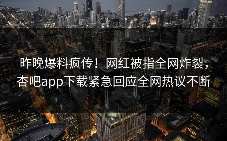 昨晚爆料疯传！网红被指全网炸裂，杏吧app下载紧急回应全网热议不断