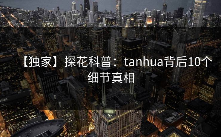 【独家】探花科普：tanhua背后10个细节真相